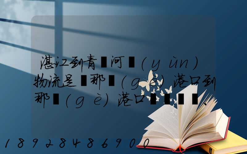 湛江到青島河運(yùn)物流是從那個(gè)港口到那個(gè)港口、、188、、、1414、、8284...